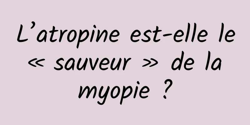 L’atropine est-elle le « sauveur » de la myopie ?