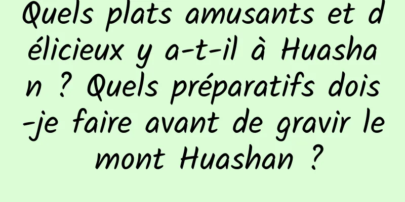 Quels plats amusants et délicieux y a-t-il à Huashan ? Quels préparatifs dois-je faire avant de gravir le mont Huashan ?