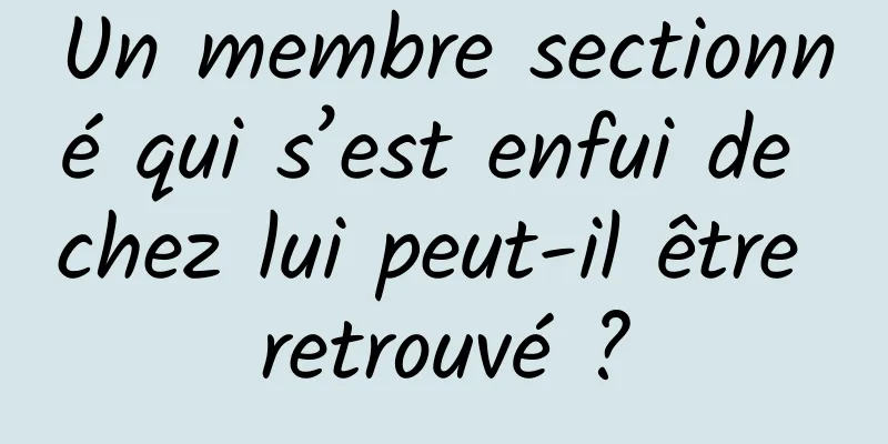 Un membre sectionné qui s’est enfui de chez lui peut-il être retrouvé ?