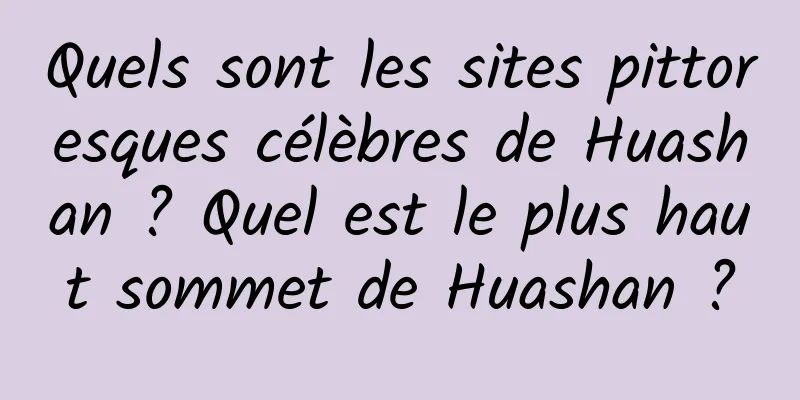 Quels sont les sites pittoresques célèbres de Huashan ? Quel est le plus haut sommet de Huashan ?