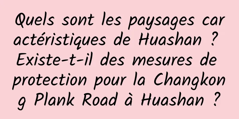 Quels sont les paysages caractéristiques de Huashan ? Existe-t-il des mesures de protection pour la Changkong Plank Road à Huashan ?