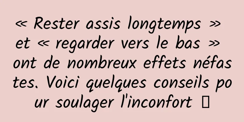 « Rester assis longtemps » et « regarder vers le bas » ont de nombreux effets néfastes. Voici quelques conseils pour soulager l'inconfort →