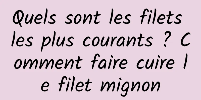 Quels sont les filets les plus courants ? Comment faire cuire le filet mignon