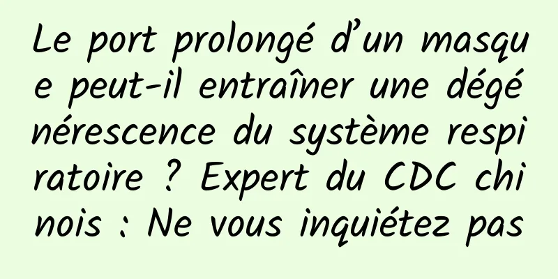 Le port prolongé d’un masque peut-il entraîner une dégénérescence du système respiratoire ? Expert du CDC chinois : Ne vous inquiétez pas