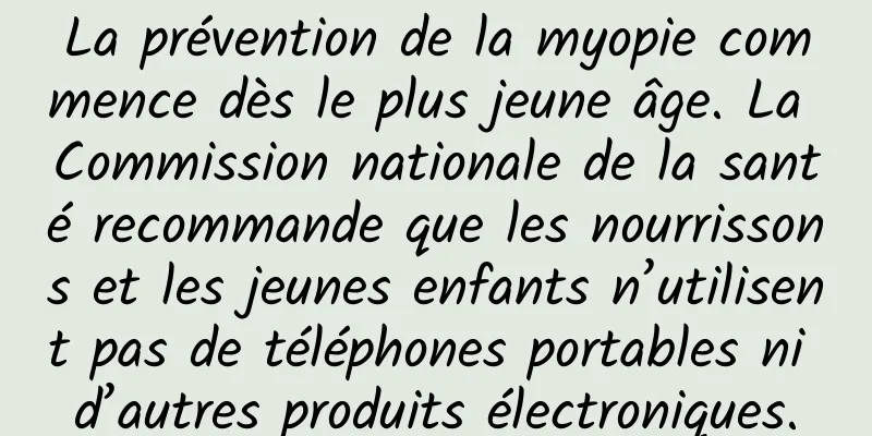 La prévention de la myopie commence dès le plus jeune âge. La Commission nationale de la santé recommande que les nourrissons et les jeunes enfants n’utilisent pas de téléphones portables ni d’autres produits électroniques.