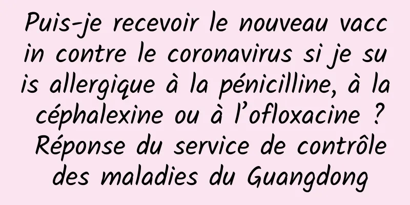 Puis-je recevoir le nouveau vaccin contre le coronavirus si je suis allergique à la pénicilline, à la céphalexine ou à l’ofloxacine ? Réponse du service de contrôle des maladies du Guangdong