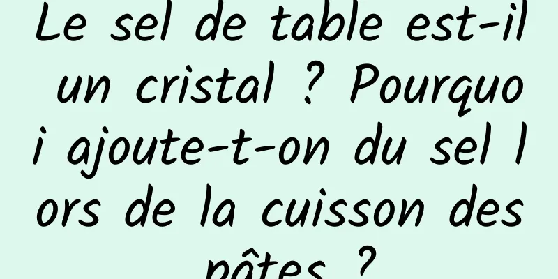 Le sel de table est-il un cristal ? Pourquoi ajoute-t-on du sel lors de la cuisson des pâtes ?