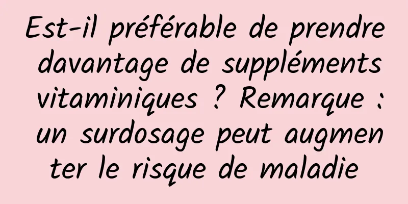 Est-il préférable de prendre davantage de suppléments vitaminiques ? Remarque : un surdosage peut augmenter le risque de maladie