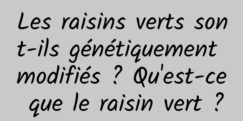 Les raisins verts sont-ils génétiquement modifiés ? Qu'est-ce que le raisin vert ?