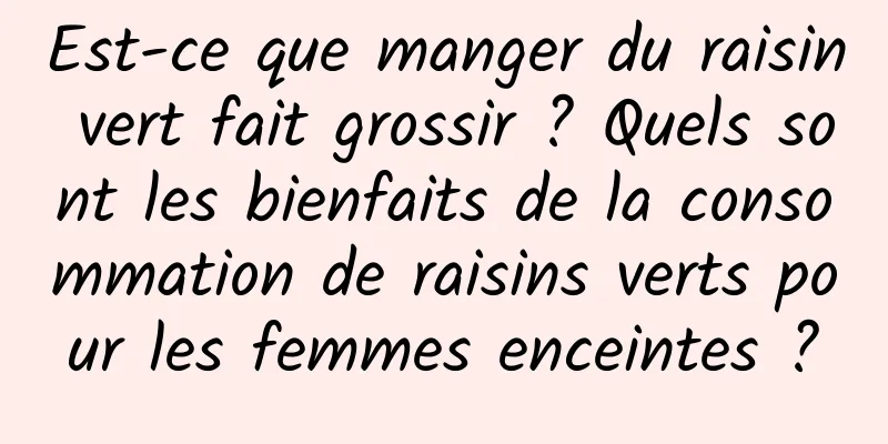 Est-ce que manger du raisin vert fait grossir ? Quels sont les bienfaits de la consommation de raisins verts pour les femmes enceintes ?
