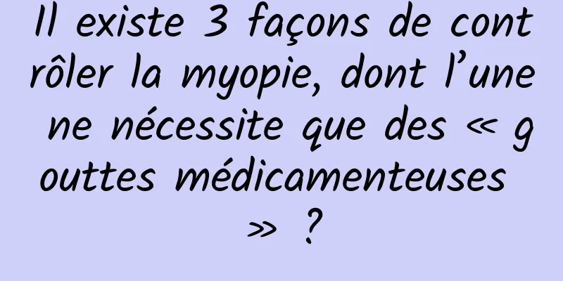 Il existe 3 façons de contrôler la myopie, dont l’une ne nécessite que des « gouttes médicamenteuses » ?