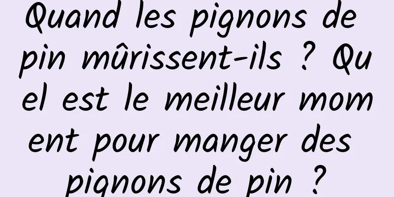 Quand les pignons de pin mûrissent-ils ? Quel est le meilleur moment pour manger des pignons de pin ?