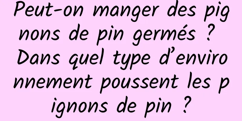 Peut-on manger des pignons de pin germés ? Dans quel type d’environnement poussent les pignons de pin ?
