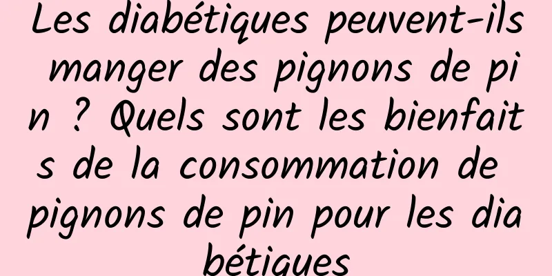 Les diabétiques peuvent-ils manger des pignons de pin ? Quels sont les bienfaits de la consommation de pignons de pin pour les diabétiques