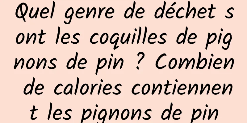 Quel genre de déchet sont les coquilles de pignons de pin ? Combien de calories contiennent les pignons de pin