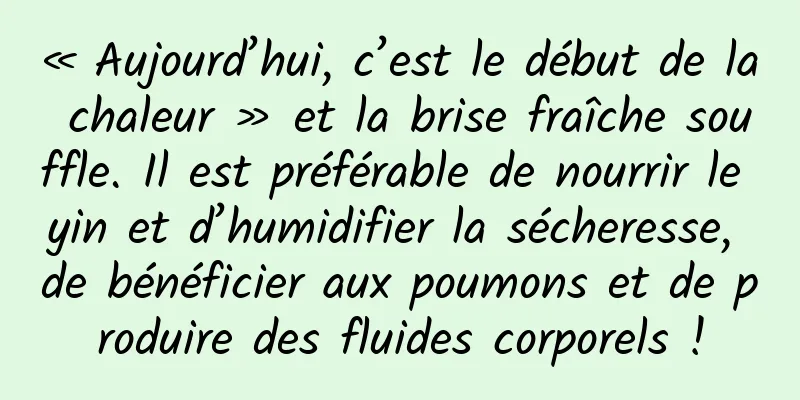 « Aujourd’hui, c’est le début de la chaleur » et la brise fraîche souffle. Il est préférable de nourrir le yin et d’humidifier la sécheresse, de bénéficier aux poumons et de produire des fluides corporels !