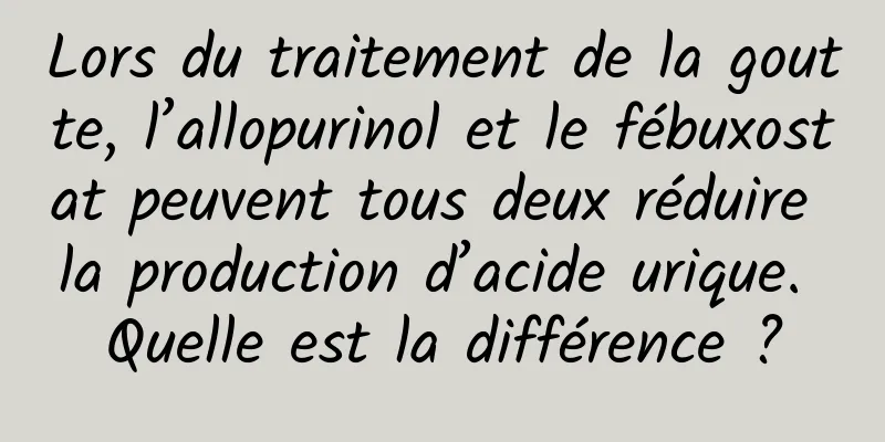 Lors du traitement de la goutte, l’allopurinol et le fébuxostat peuvent tous deux réduire la production d’acide urique. Quelle est la différence ?