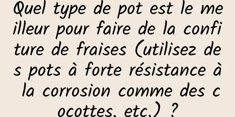 Quel type de pot est le meilleur pour faire de la confiture de fraises (utilisez des pots à forte résistance à la corrosion comme des cocottes, etc.) ?