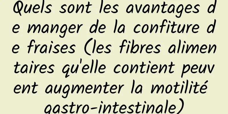 Quels sont les avantages de manger de la confiture de fraises (les fibres alimentaires qu'elle contient peuvent augmenter la motilité gastro-intestinale)