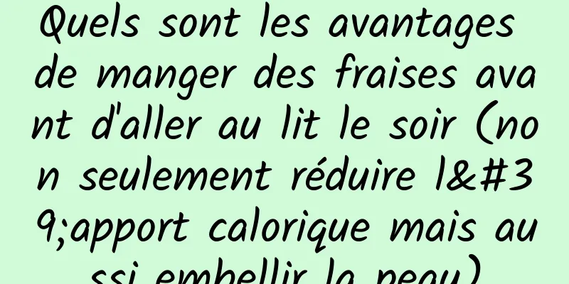 Quels sont les avantages de manger des fraises avant d'aller au lit le soir (non seulement réduire l'apport calorique mais aussi embellir la peau)