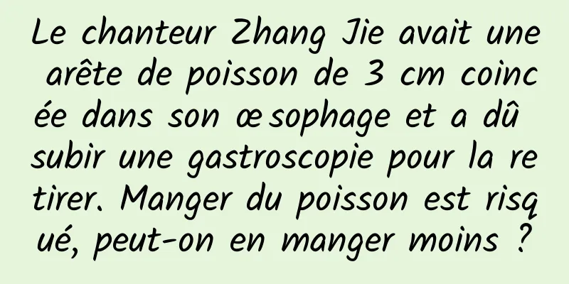 Le chanteur Zhang Jie avait une arête de poisson de 3 cm coincée dans son œsophage et a dû subir une gastroscopie pour la retirer. Manger du poisson est risqué, peut-on en manger moins ?