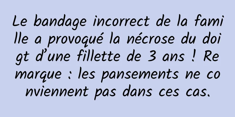 Le bandage incorrect de la famille a provoqué la nécrose du doigt d’une fillette de 3 ans ! Remarque : les pansements ne conviennent pas dans ces cas.