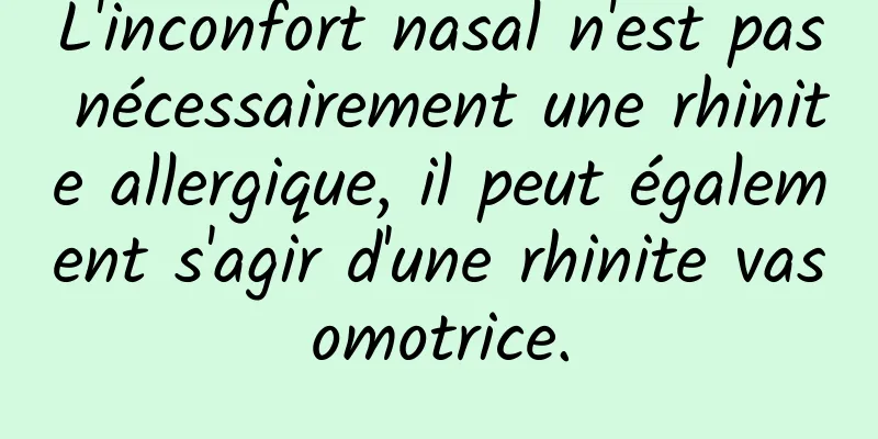 L'inconfort nasal n'est pas nécessairement une rhinite allergique, il peut également s'agir d'une rhinite vasomotrice.