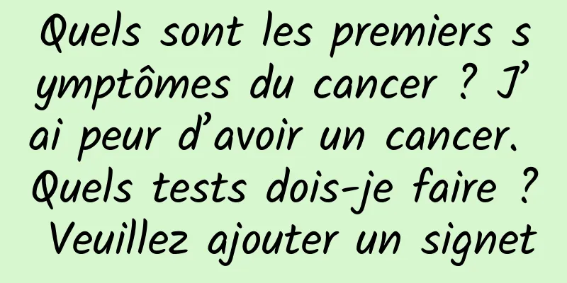 Quels sont les premiers symptômes du cancer ? J’ai peur d’avoir un cancer. Quels tests dois-je faire ? Veuillez ajouter un signet