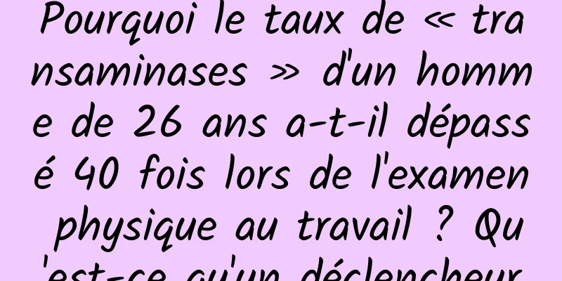 Pourquoi le taux de « transaminases » d'un homme de 26 ans a-t-il dépassé 40 fois lors de l'examen physique au travail ? Qu'est-ce qu'un déclencheur