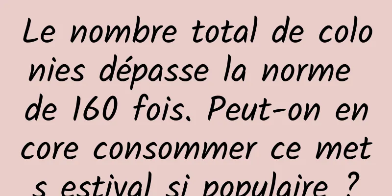 Le nombre total de colonies dépasse la norme de 160 fois. Peut-on encore consommer ce mets estival si populaire ?