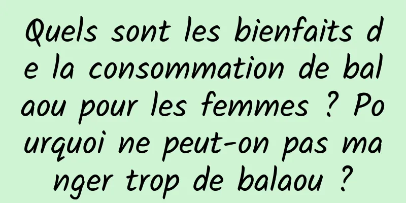 Quels sont les bienfaits de la consommation de balaou pour les femmes ? Pourquoi ne peut-on pas manger trop de balaou ?