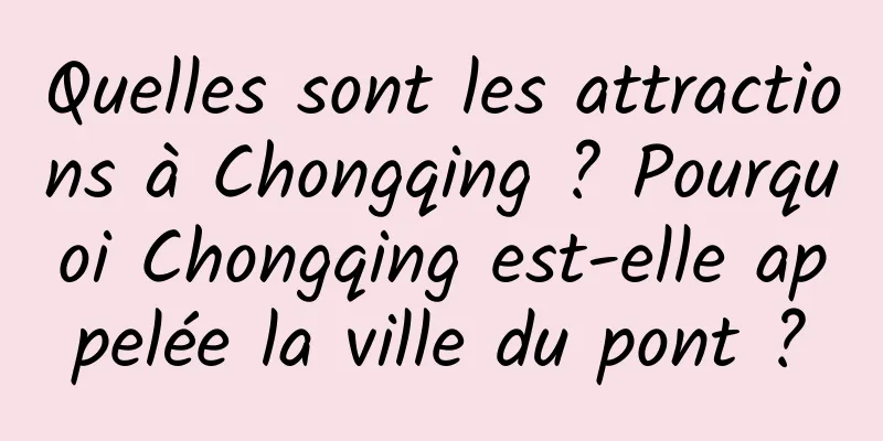 Quelles sont les attractions à Chongqing ? Pourquoi Chongqing est-elle appelée la ville du pont ?