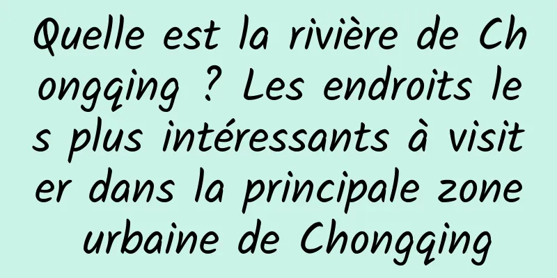 Quelle est la rivière de Chongqing ? Les endroits les plus intéressants à visiter dans la principale zone urbaine de Chongqing