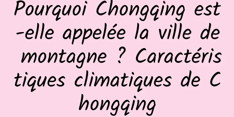 Pourquoi Chongqing est-elle appelée la ville de montagne ? Caractéristiques climatiques de Chongqing