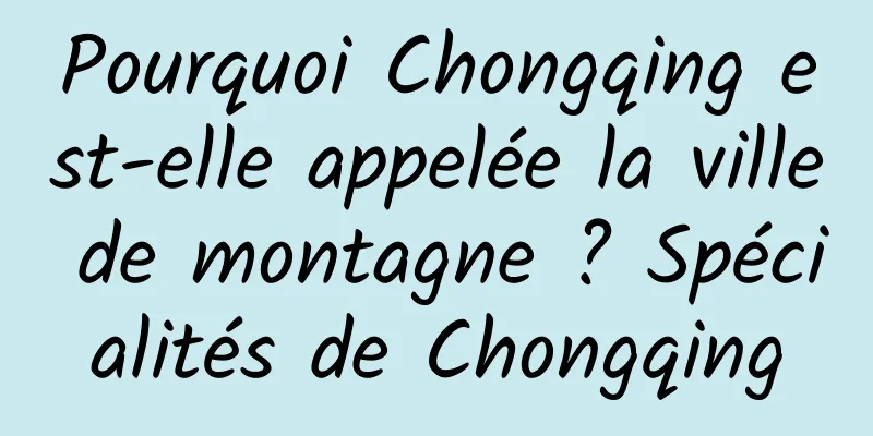 Pourquoi Chongqing est-elle appelée la ville de montagne ? Spécialités de Chongqing