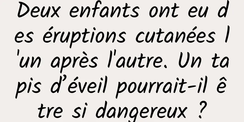 Deux enfants ont eu des éruptions cutanées l'un après l'autre. Un tapis d’éveil pourrait-il être si dangereux ?