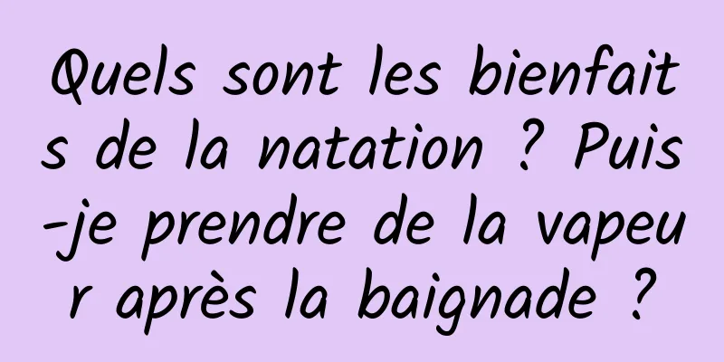 Quels sont les bienfaits de la natation ? Puis-je prendre de la vapeur après la baignade ?