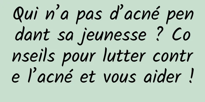 Qui n’a pas d’acné pendant sa jeunesse ? Conseils pour lutter contre l’acné et vous aider !