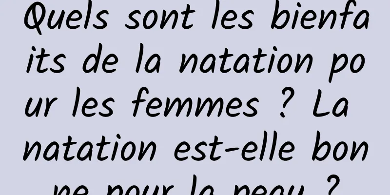Quels sont les bienfaits de la natation pour les femmes ? La natation est-elle bonne pour la peau ?