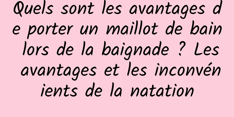 Quels sont les avantages de porter un maillot de bain lors de la baignade ? Les avantages et les inconvénients de la natation