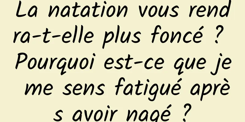 La natation vous rendra-t-elle plus foncé ? Pourquoi est-ce que je me sens fatigué après avoir nagé ?