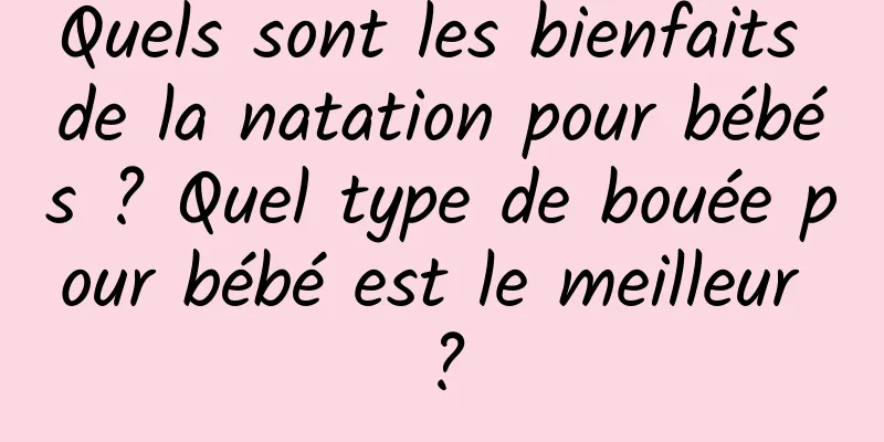Quels sont les bienfaits de la natation pour bébés ? Quel type de bouée pour bébé est le meilleur ?