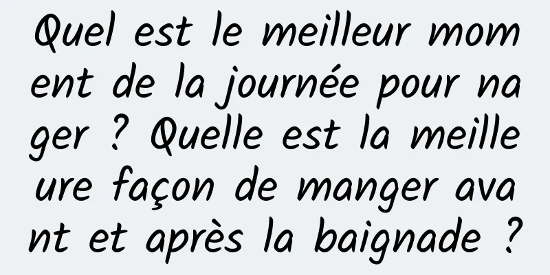 Quel est le meilleur moment de la journée pour nager ? Quelle est la meilleure façon de manger avant et après la baignade ?