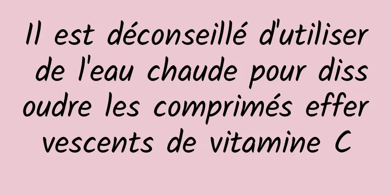 Il est déconseillé d'utiliser de l'eau chaude pour dissoudre les comprimés effervescents de vitamine C
