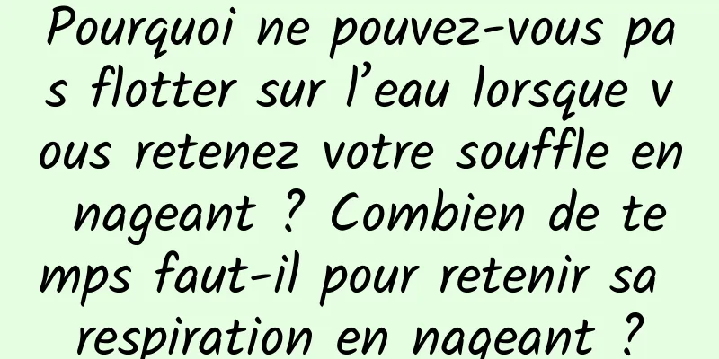 Pourquoi ne pouvez-vous pas flotter sur l’eau lorsque vous retenez votre souffle en nageant ? Combien de temps faut-il pour retenir sa respiration en nageant ?