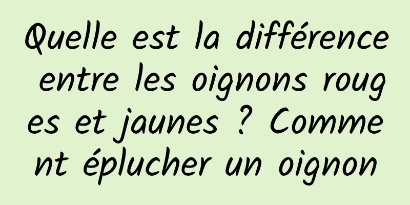 Quelle est la différence entre les oignons rouges et jaunes ? Comment éplucher un oignon