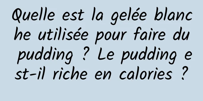 Quelle est la gelée blanche utilisée pour faire du pudding ? Le pudding est-il riche en calories ?