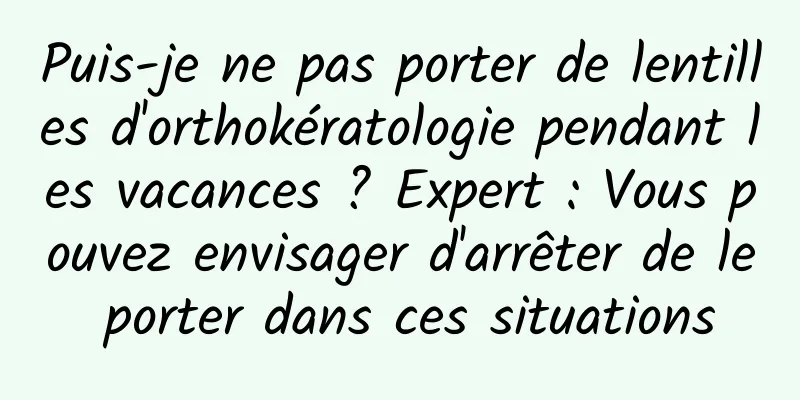 Puis-je ne pas porter de lentilles d'orthokératologie pendant les vacances ? Expert : Vous pouvez envisager d'arrêter de le porter dans ces situations