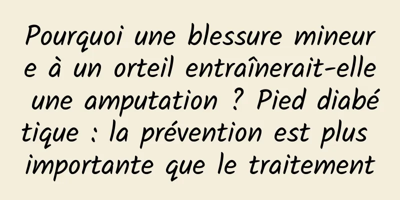 Pourquoi une blessure mineure à un orteil entraînerait-elle une amputation ? Pied diabétique : la prévention est plus importante que le traitement