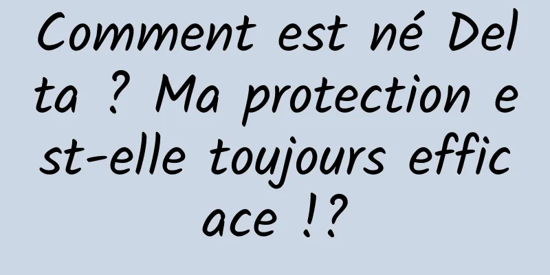 Comment est né Delta ? Ma protection est-elle toujours efficace !?